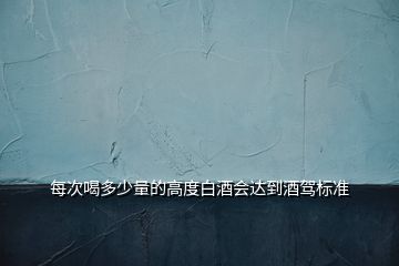 每次喝多少量的高度白酒會達到酒駕標(biāo)準(zhǔn)