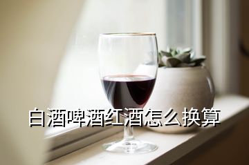 白酒啤酒紅酒怎么換算