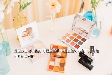 我是做白酒銷售的 可我是新手 不知道如何與客戶交流 如何介紹自己的