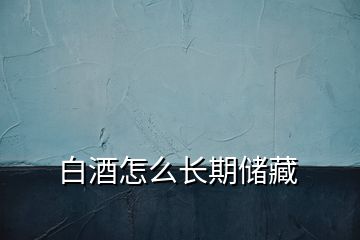 白酒怎么長期儲藏