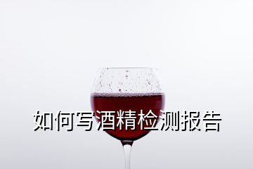 如何寫酒精檢測(cè)報(bào)告