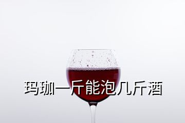 瑪珈一斤能泡幾斤酒