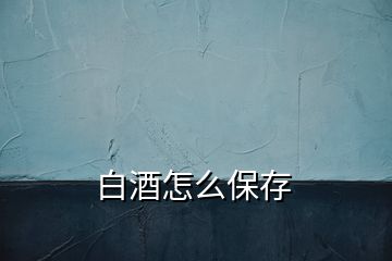 白酒怎么保存