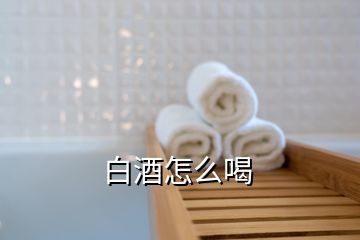 白酒怎么喝