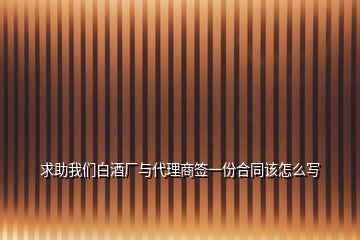 求助我們白酒廠與代理商簽一份合同該怎么寫(xiě)