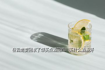 在云南要回家了想買點(diǎn)酒回四川買什么酒最好