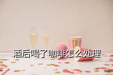 酒后喝了咖啡怎么處理