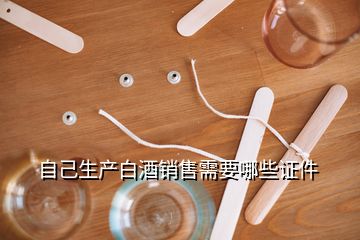 自己生產(chǎn)白酒銷(xiāo)售需要哪些證件