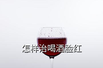 怎樣治喝酒臉紅