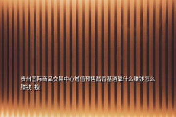 貴州國(guó)際商品交易中心增值預(yù)售醬香基酒靠什么賺錢怎么賺錢  搜