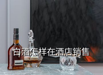 白酒怎樣在酒店銷售