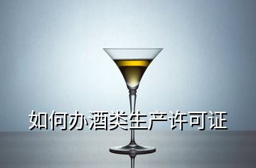 如何辦酒類生產(chǎn)許可證