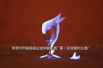 常德市所轄縣級區(qū)域有哪些酒廠要一定規(guī)模的白酒廠