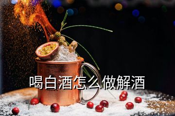 喝白酒怎么做解酒