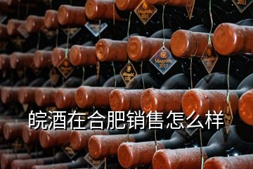 皖酒在合肥銷售怎么樣