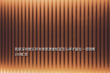 我是深圳做古井貢原漿酒誰知道怎么樣才能在一周銷售100瓶 急