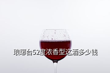 瑯琊臺(tái)52度濃香型這酒多少錢