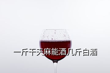 一斤干天麻能酒幾斤白酒