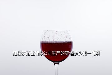 紅樓夢酒業(yè)有限公司生產(chǎn)的夢酒多少錢一瓶啊