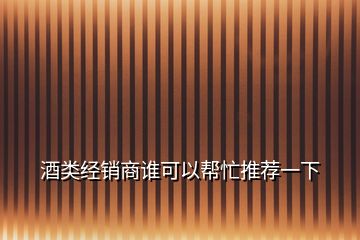 酒類經(jīng)銷商誰(shuí)可以幫忙推薦一下