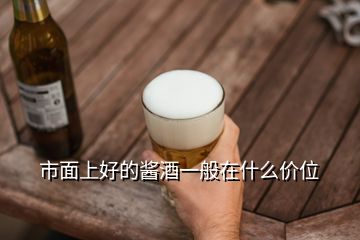 市面上好的醬酒一般在什么價(jià)位