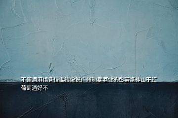 不懂酒麻煩各位誰給說說廣州利泰酒業(yè)的彭富洛神山干紅葡萄酒好不