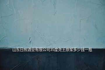 山東日照酒業(yè)有限公司35度堯王原漿多少錢一瓶