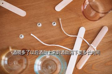 酒喝多了以后酒勁上來到酒勁落下要多長(zhǎng)時(shí)間