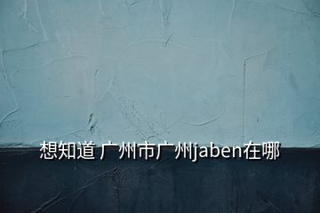 想知道 廣州市廣州jaben在哪