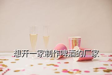 想開(kāi)一家制作啤酒的廠家