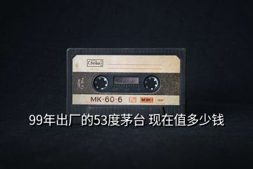 99年出廠的53度茅臺(tái) 現(xiàn)在值多少錢