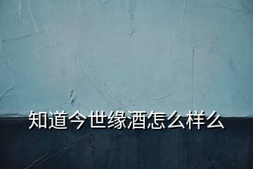 知道今世緣酒怎么樣么