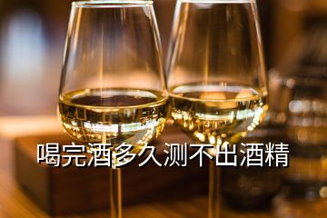 喝完酒多久測(cè)不出酒精