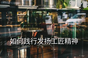 如何踐行發(fā)揚(yáng)工匠精神