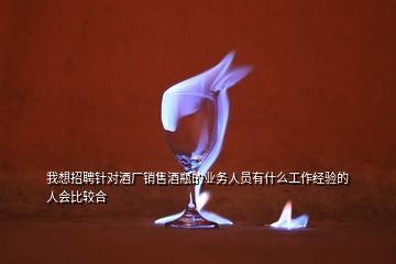 我想招聘針對酒廠銷售酒瓶的業(yè)務人員有什么工作經(jīng)驗的人會比較合