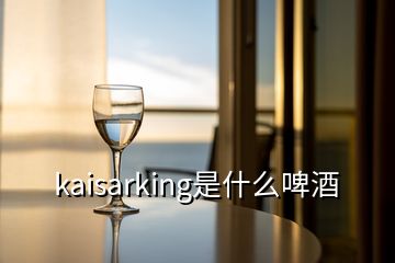 kaisarking是什么啤酒