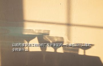 以前的淮安清江棉紡織廠在開發(fā)區(qū)的一個(gè)單位叫什么隆的 全稱是什么
