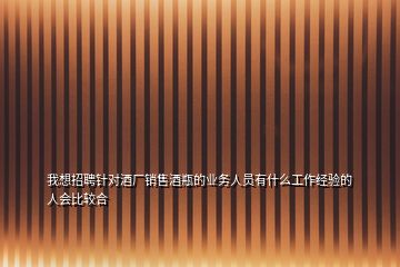 我想招聘針對酒廠銷售酒瓶的業(yè)務人員有什么工作經驗的人會比較合