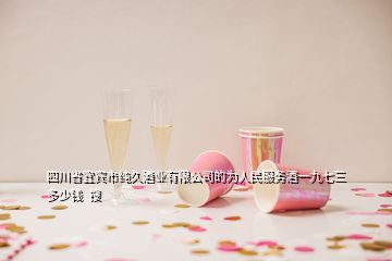 四川省宜賓市純久酒業(yè)有限公司的為人民服務(wù)酒一九七三多少錢(qián)  搜