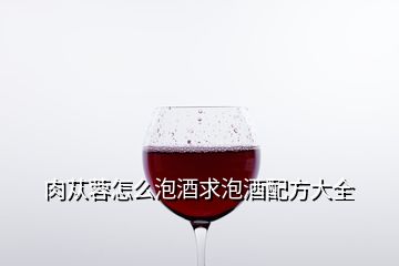 肉蓯蓉怎么泡酒求泡酒配方大全