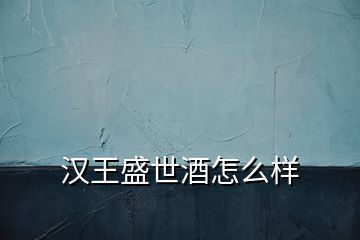 漢王盛世酒怎么樣