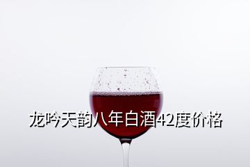 龍吟天韻八年白酒42度價(jià)格