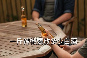 一斤辣椒要放多少白酒