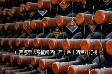 廣西哪里人最能喝酒廣西十四市酒量排行榜