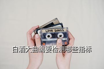 白酒大曲需要檢測哪些指標(biāo)