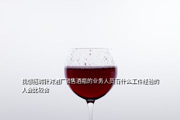 我想招聘針對(duì)酒廠銷(xiāo)售酒瓶的業(yè)務(wù)人員有什么工作經(jīng)驗(yàn)的人會(huì)比較合