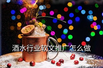 酒水行業(yè)軟文推廣怎么做