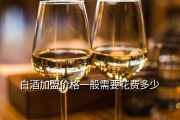 白酒加盟價格一般需要花費多少