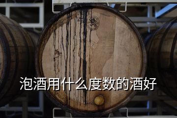 泡酒用什么度數(shù)的酒好