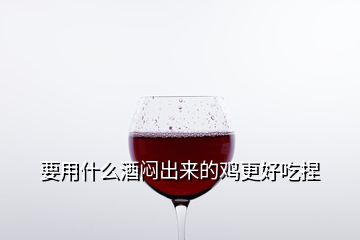 要用什么酒悶出來的雞更好吃捏